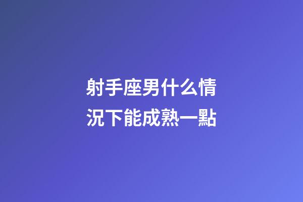射手座男什么情況下能成熟一點-第1張-星座運勢-玄機派
