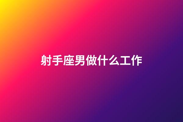 射手座男做什么工作-第1張-星座運勢-玄機派