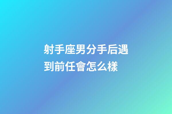 射手座男分手后遇到前任會怎么樣-第1張-星座運勢-玄機派
