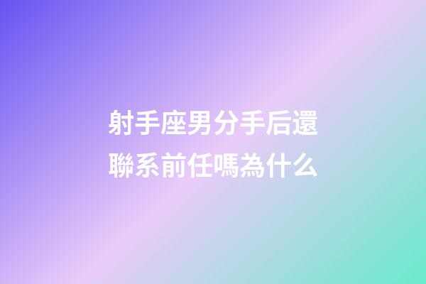 射手座男分手后還聯系前任嗎為什么-第1張-星座運勢-玄機派