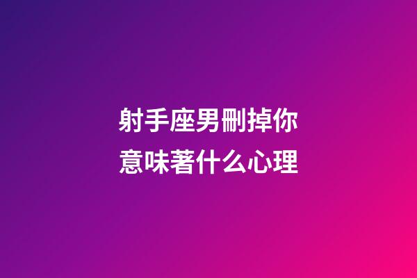 射手座男刪掉你意味著什么心理-第1張-星座運勢-玄機派