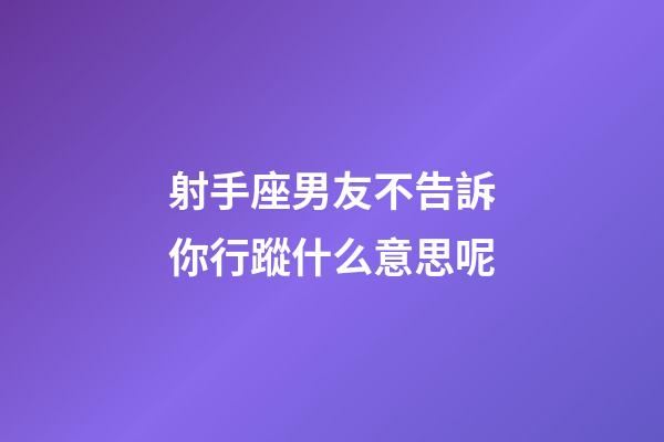 射手座男友不告訴你行蹤什么意思呢-第1張-星座運勢-玄機派