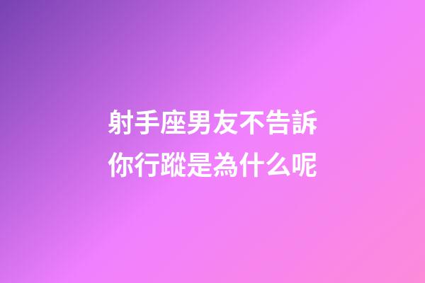 射手座男友不告訴你行蹤是為什么呢-第1張-星座運勢-玄機派