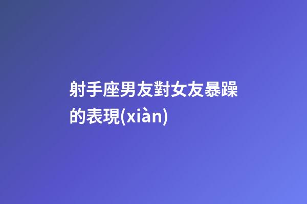 射手座男友對女友暴躁的表現(xiàn)-第1張-星座運勢-玄機派