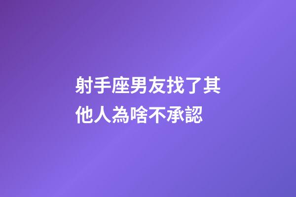 射手座男友找了其他人為啥不承認-第1張-星座運勢-玄機派