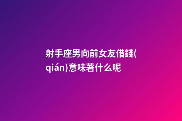射手座男向前女友借錢(qián)意味著什么呢-第1張-星座運(yùn)勢(shì)-玄機(jī)派