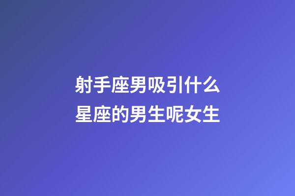 射手座男吸引什么星座的男生呢女生-第1張-星座運(yùn)勢(shì)-玄機(jī)派