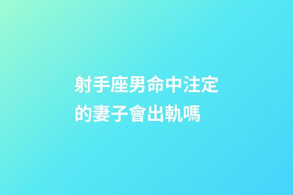 射手座男命中注定的妻子會出軌嗎-第1張-星座運勢-玄機派