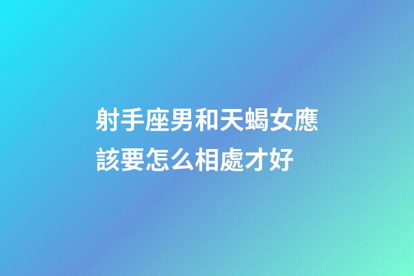 射手座男和天蝎女應該要怎么相處才好-第1張-星座運勢-玄機派