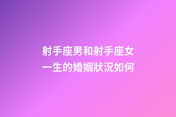 射手座男和射手座女一生的婚姻狀況如何-第1張-星座運勢-玄機派