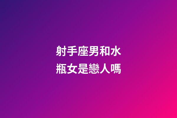 射手座男和水瓶女是戀人嗎-第1張-星座運勢-玄機派
