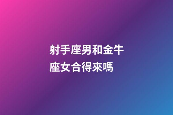 射手座男和金牛座女合得來嗎-第1張-星座運勢-玄機派