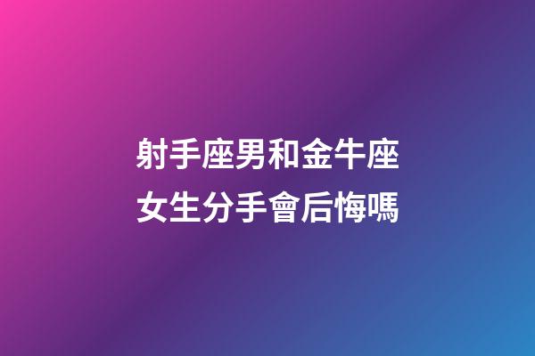 射手座男和金牛座女生分手會后悔嗎-第1張-星座運勢-玄機派