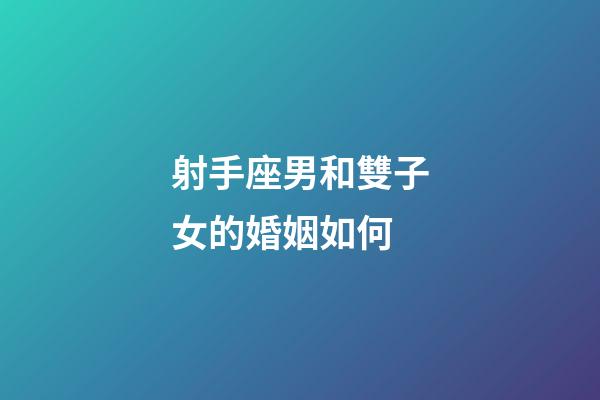 射手座男和雙子女的婚姻如何-第1張-星座運勢-玄機派