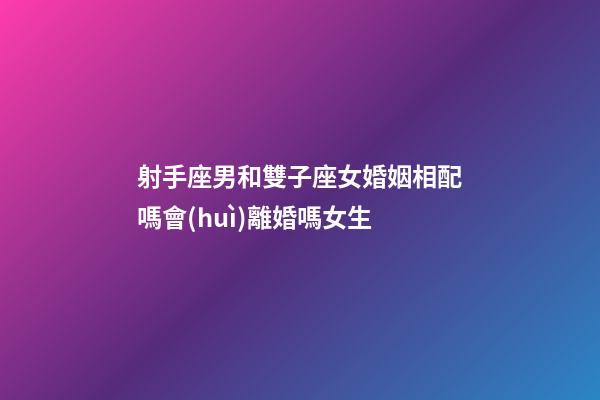 射手座男和雙子座女婚姻相配嗎會(huì)離婚嗎女生-第1張-星座運(yùn)勢(shì)-玄機(jī)派