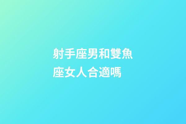 射手座男和雙魚座女人合適嗎-第1張-星座運勢-玄機派