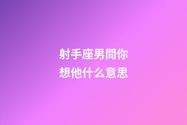 射手座男問你想他什么意思-第1張-星座運勢-玄機派
