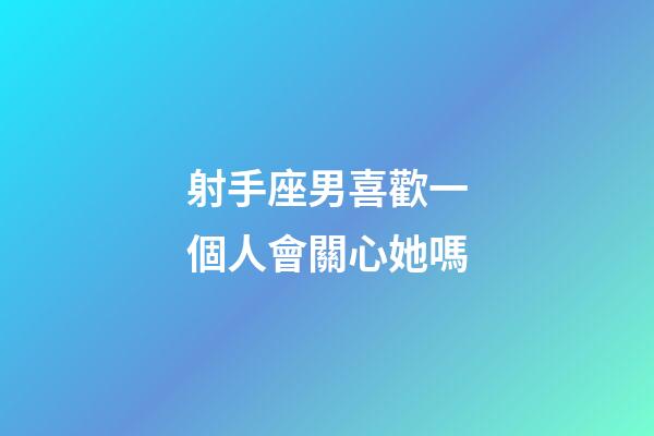 射手座男喜歡一個人會關心她嗎-第1張-星座運勢-玄機派