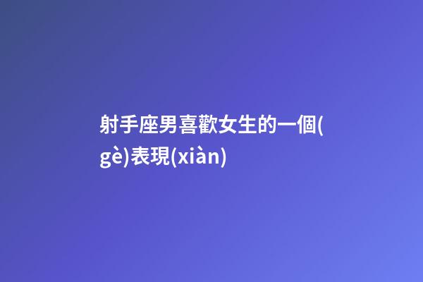 射手座男喜歡女生的一個(gè)表現(xiàn)-第1張-星座運(yùn)勢-玄機(jī)派