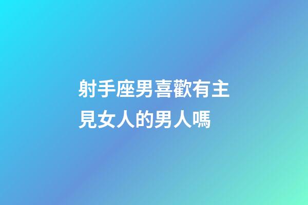射手座男喜歡有主見女人的男人嗎-第1張-星座運勢-玄機派