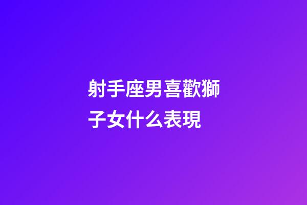 射手座男喜歡獅子女什么表現-第1張-星座運勢-玄機派