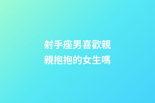 射手座男喜歡親親抱抱的女生嗎-第1張-星座運(yùn)勢-玄機(jī)派