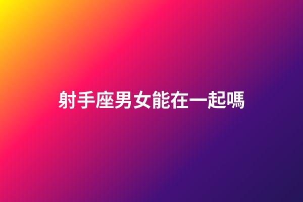 射手座男女能在一起嗎-第1張-星座運勢-玄機派