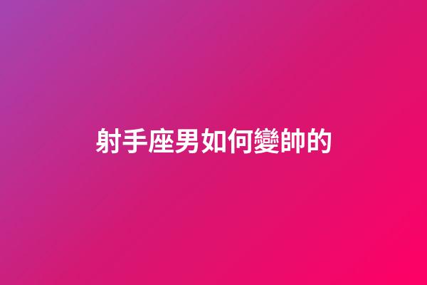 射手座男如何變帥的-第1張-星座運勢-玄機派