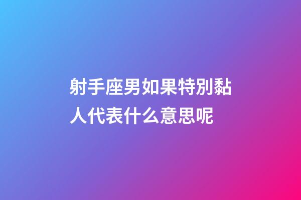 射手座男如果特別黏人代表什么意思呢-第1張-星座運勢-玄機派