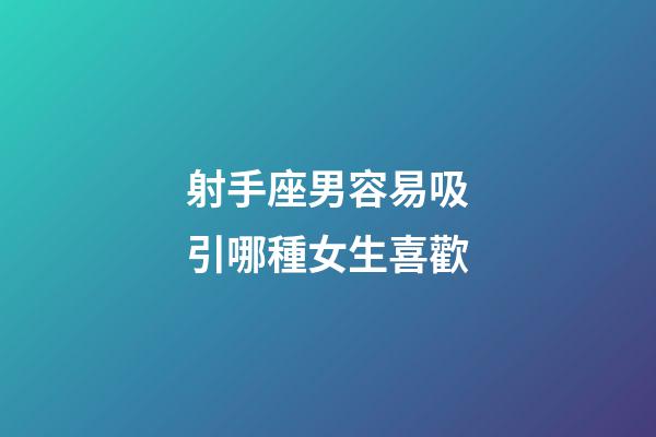 射手座男容易吸引哪種女生喜歡-第1張-星座運勢-玄機派