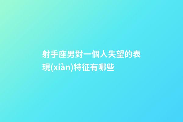 射手座男對一個人失望的表現(xiàn)特征有哪些-第1張-星座運勢-玄機(jī)派