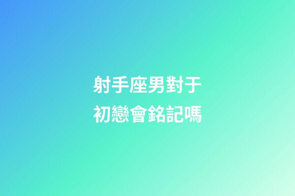 射手座男對于初戀會銘記嗎-第1張-星座運勢-玄機派