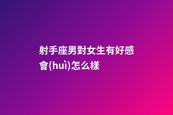 射手座男對女生有好感會(huì)怎么樣-第1張-星座運(yùn)勢-玄機(jī)派