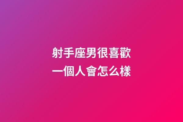 射手座男很喜歡一個人會怎么樣-第1張-星座運勢-玄機派