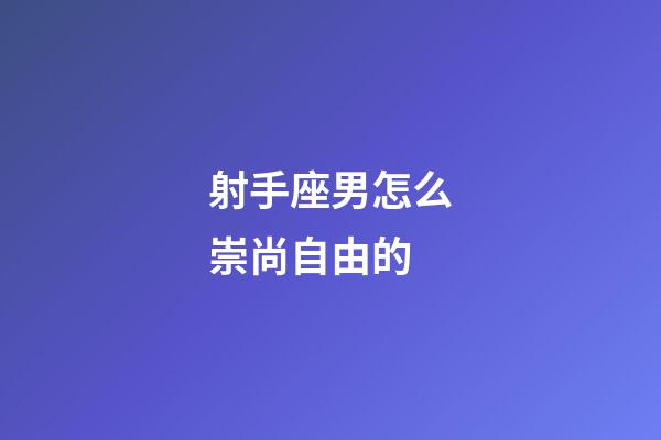射手座男怎么崇尚自由的-第1張-星座運勢-玄機派