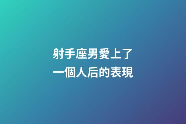射手座男愛上了一個人后的表現-第1張-星座運勢-玄機派