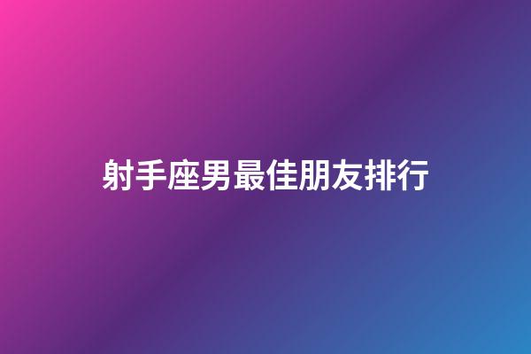 射手座男最佳朋友排行-第1張-星座運勢-玄機派