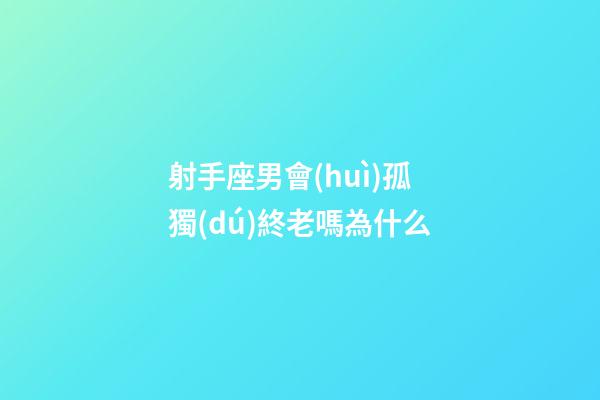 射手座男會(huì)孤獨(dú)終老嗎為什么-第1張-星座運(yùn)勢(shì)-玄機(jī)派