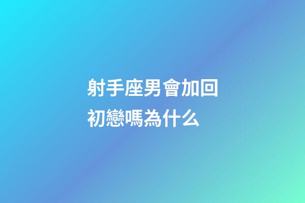 射手座男會加回初戀嗎為什么-第1張-星座運勢-玄機派