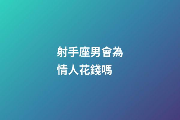 射手座男會為情人花錢嗎-第1張-星座運勢-玄機派