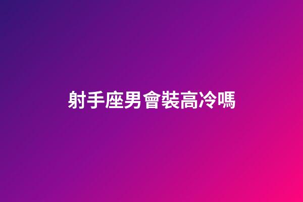 射手座男會裝高冷嗎-第1張-星座運勢-玄機派