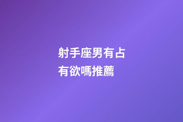 射手座男有占有欲嗎推薦-第1張-星座運(yùn)勢(shì)-玄機(jī)派