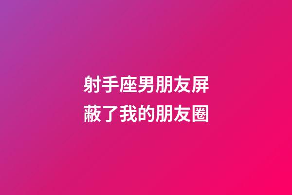 射手座男朋友屏蔽了我的朋友圈-第1張-星座運勢-玄機派