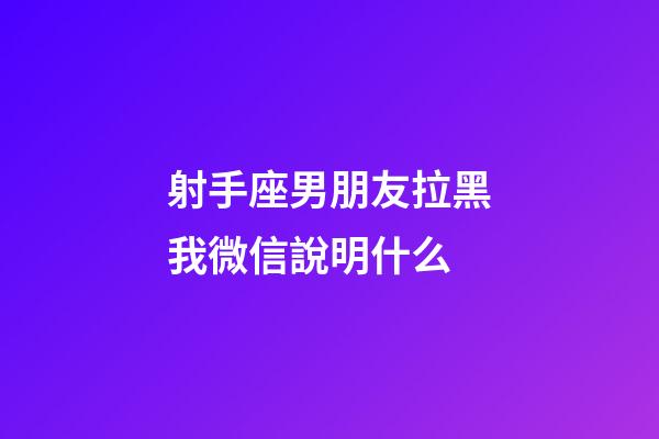 射手座男朋友拉黑我微信說明什么-第1張-星座運勢-玄機派