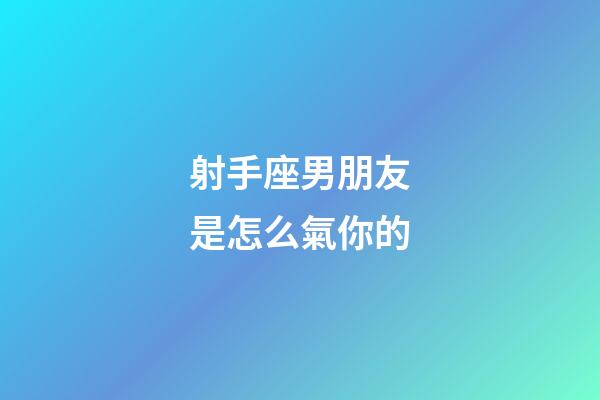 射手座男朋友是怎么氣你的-第1張-星座運勢-玄機派