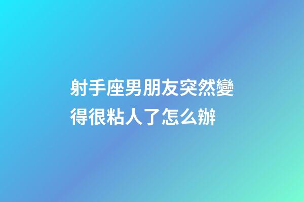 射手座男朋友突然變得很粘人了怎么辦-第1張-星座運勢-玄機派