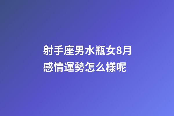 射手座男水瓶女8月感情運勢怎么樣呢-第1張-星座運勢-玄機派
