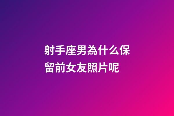射手座男為什么保留前女友照片呢-第1張-星座運勢-玄機派