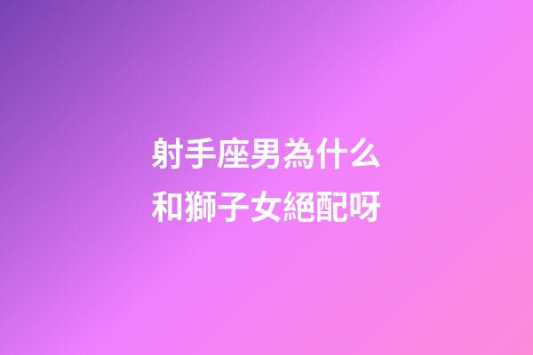 射手座男為什么和獅子女絕配呀-第1張-星座運勢-玄機派