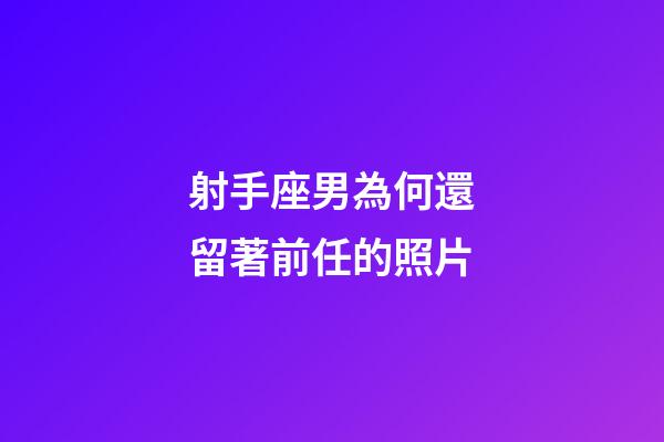 射手座男為何還留著前任的照片-第1張-星座運勢-玄機派